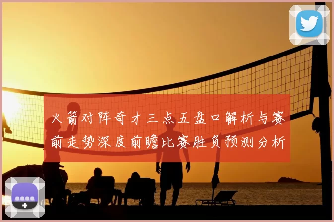 火箭对阵奇才三点五盘口解析与赛前走势深度前瞻比赛胜负预测分析