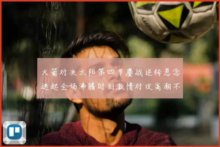 火箭对决太阳第四节鏖战逆转悬念迭起全场沸腾时刻激情对攻高潮不断