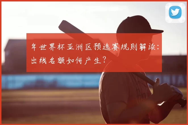年世界杯亚洲区预选赛规则解读：出线名额如何产生？
