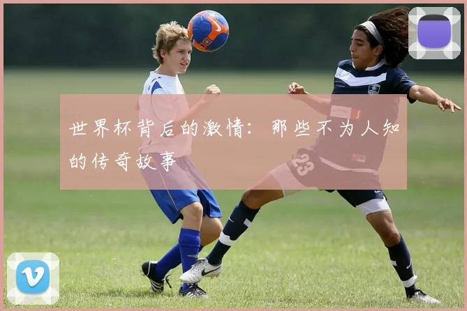 世界杯背后的激情：那些不为人知的传奇故事