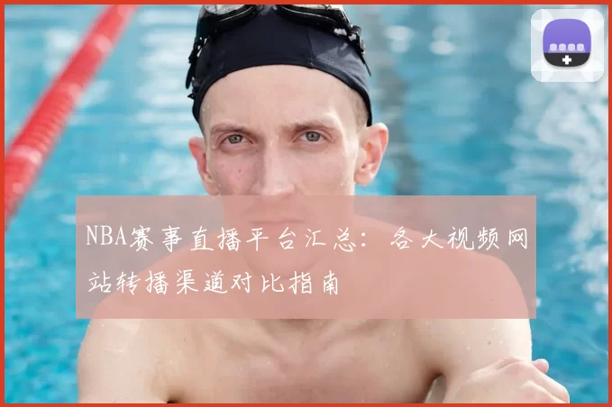 NBA赛事直播平台汇总:各大视频网站转播渠道对比指南