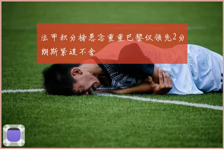 法甲积分榜悬念重重巴黎仅领先2分朗斯紧追不舍