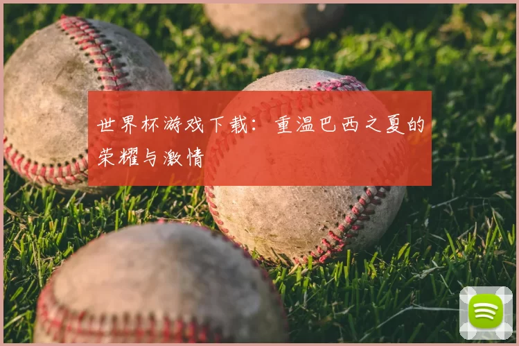 世界杯游戏下载：重温巴西之夏的荣耀与激情