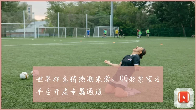 世界杯竞猜热潮来袭,QQ彩票官方平台开启专属通道