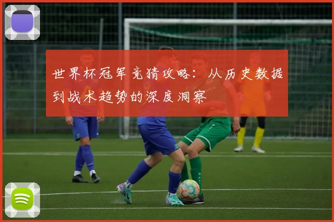 世界杯冠军竞猜攻略：从历史数据到战术趋势的深度洞察