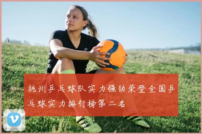 杭州乒乓球队实力强劲荣登全国乒乓球实力排行榜第二名