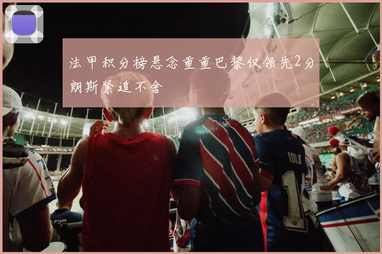 法甲积分榜悬念重重巴黎仅领先2分朗斯紧追不舍