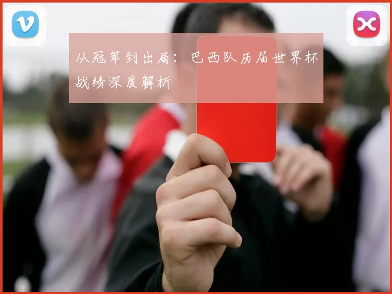 从冠军到出局:巴西队历届世界杯战绩深度解析