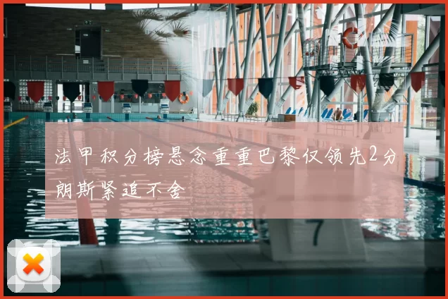 法甲积分榜悬念重重巴黎仅领先2分朗斯紧追不舍