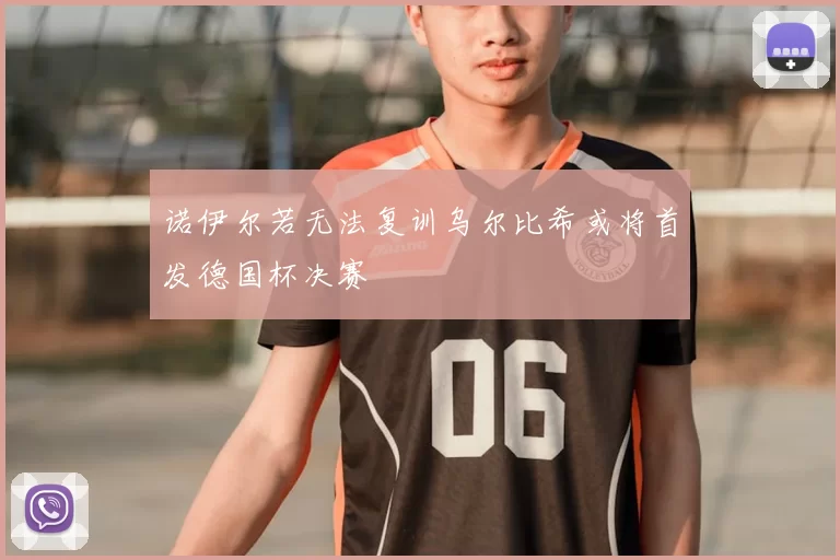诺伊尔若无法复训乌尔比希或将首发德国杯决赛