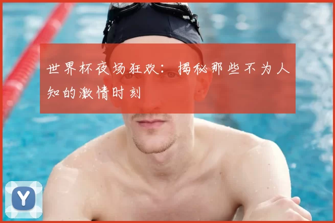 世界杯夜场狂欢:揭秘那些不为人知的激情时刻