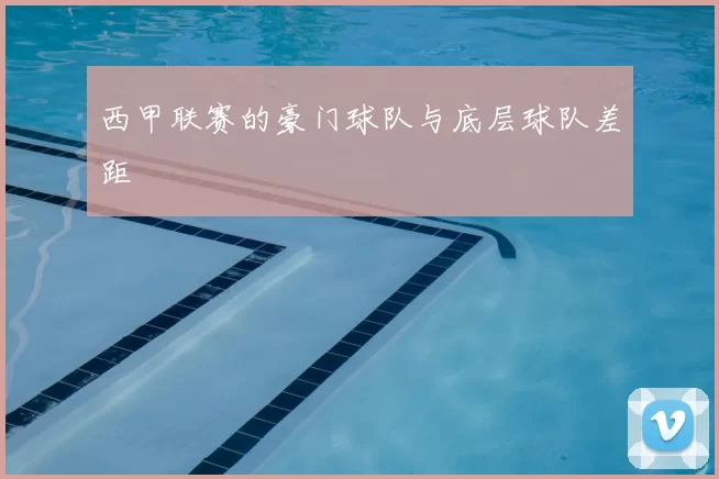 西甲联赛的豪门球队与底层球队差距