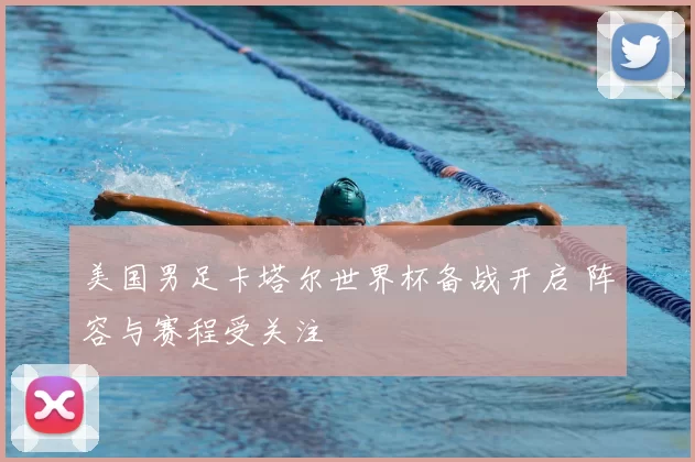 美国男足卡塔尔世界杯备战开启 阵容与赛程受关注