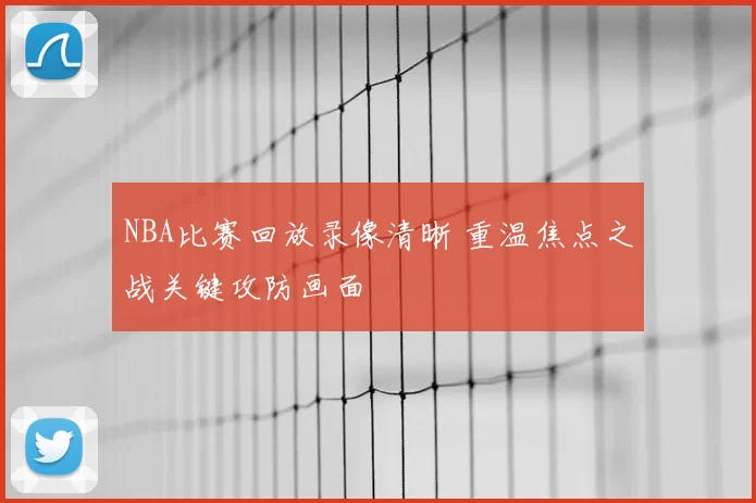NBA比赛回放录像清晰 重温焦点之战关键攻防画面