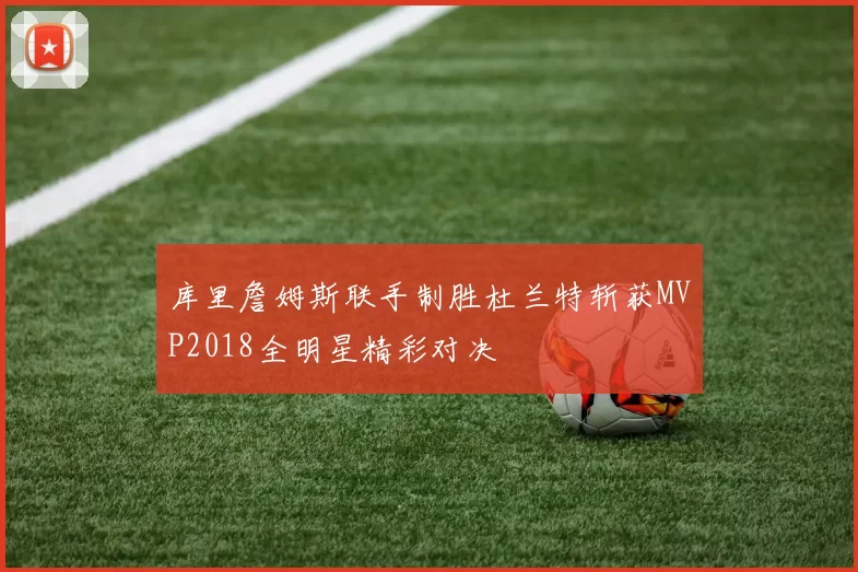 库里詹姆斯联手制胜杜兰特斩获MVP2018全明星精彩对决