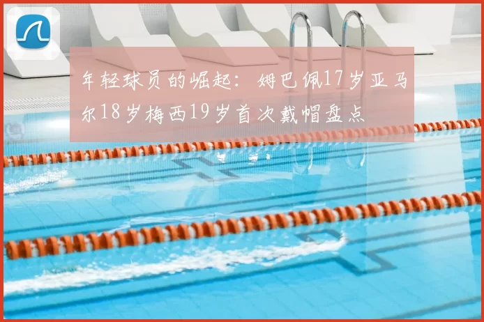 年轻球员的崛起:姆巴佩17岁亚马尔18岁梅西19岁首次戴帽盘点