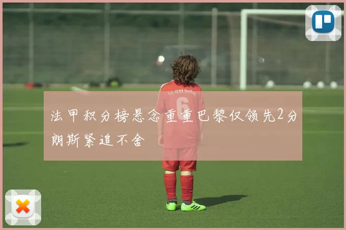 法甲积分榜悬念重重巴黎仅领先2分朗斯紧追不舍