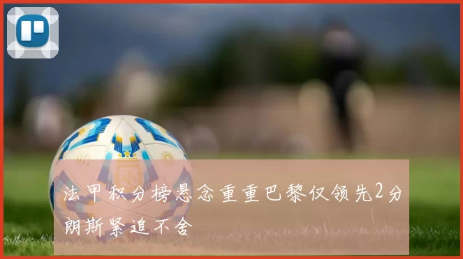 法甲积分榜悬念重重巴黎仅领先2分朗斯紧追不舍