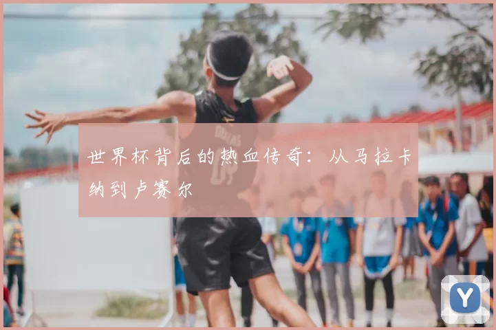 世界杯背后的热血传奇：从马拉卡纳到卢赛尔