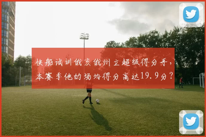 快船试训俄亥俄州立超级得分手,本赛季他的场均得分高达19.9分?