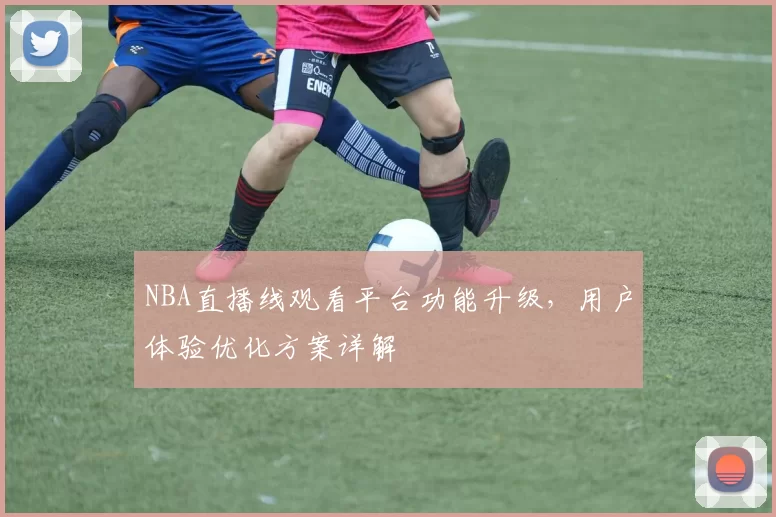 NBA直播线观看平台功能升级,用户体验优化方案详解