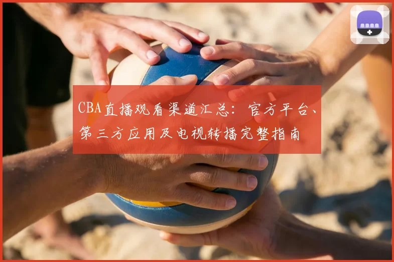 CBA直播观看渠道汇总：官方平台、第三方应用及电视转播完整指南