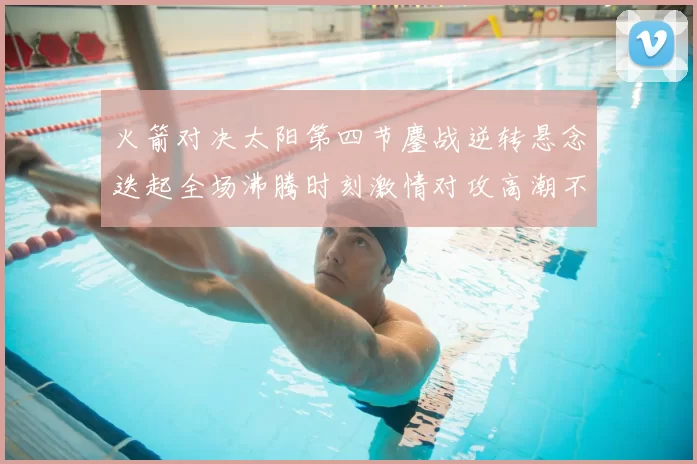火箭对决太阳第四节鏖战逆转悬念迭起全场沸腾时刻激情对攻高潮不断