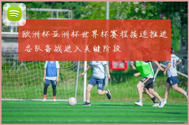 欧洲杯亚洲杯世界杯赛程接连推进 各队备战进入关键阶段