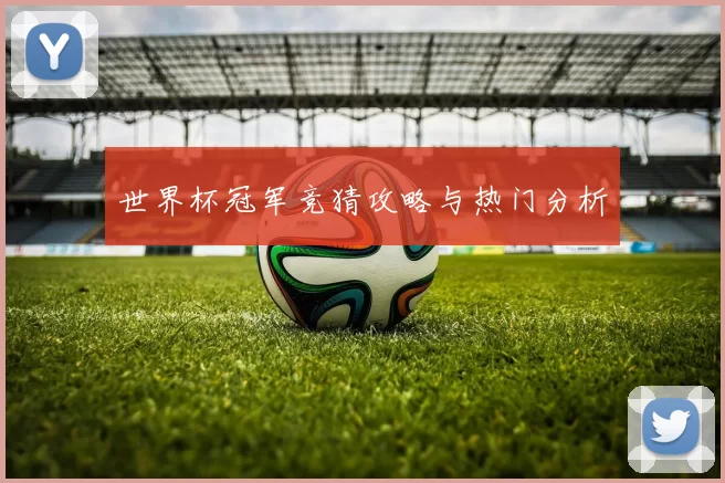 世界杯冠军竞猜攻略与热门分析