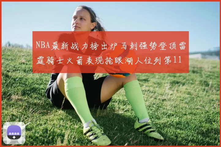 NBA最新战力榜出炉马刺强势登顶雷霆骑士火箭表现抢眼湖人位列第11