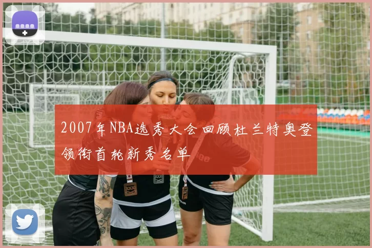 2007年NBA选秀大会回顾杜兰特奥登领衔首轮新秀名单
