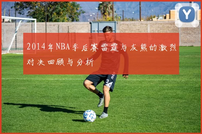 2014年NBA季后赛雷霆与灰熊的激烈对决回顾与分析