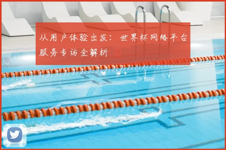 从用户体验出发:世界杯网络平台服务专访全解析