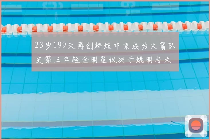 23岁199天再创辉煌申京成为火箭队史第三年轻全明星仅次于姚明与大梦
