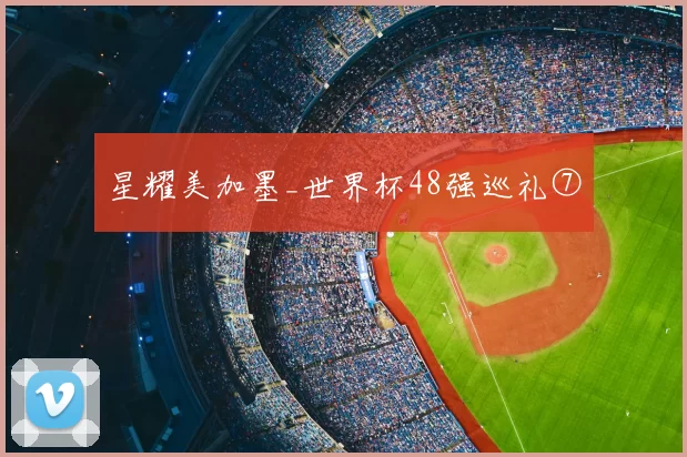 星耀美加墨_世界杯48强巡礼⑦