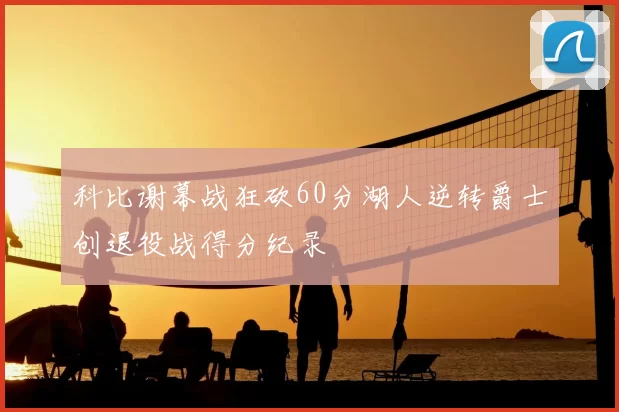 科比谢幕战狂砍60分湖人逆转爵士创退役战得分纪录