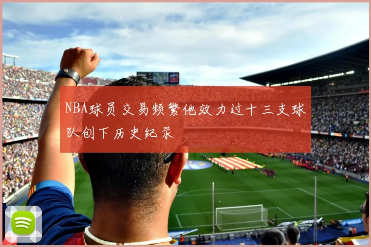 NBA球员交易频繁他效力过十三支球队创下历史纪录