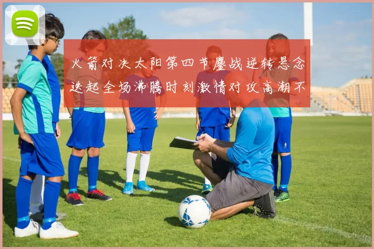 火箭对决太阳第四节鏖战逆转悬念迭起全场沸腾时刻激情对攻高潮不断