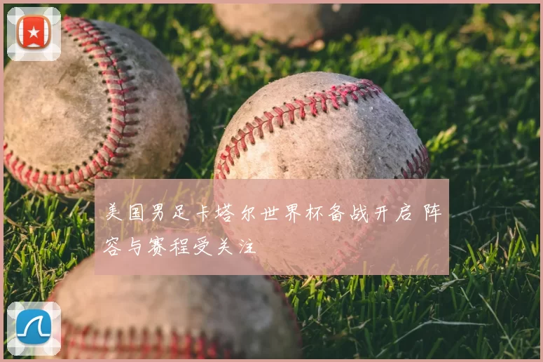美国男足卡塔尔世界杯备战开启 阵容与赛程受关注