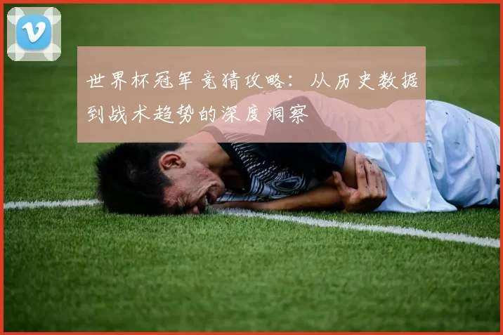 世界杯冠军竞猜攻略：从历史数据到战术趋势的深度洞察