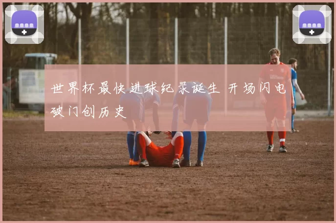 世界杯最快进球纪录诞生 开场闪电破门创历史