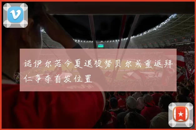 诺伊尔若今夏退役努贝尔或重返拜仁争夺首发位置
