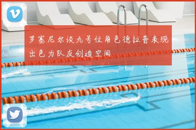 罗塞尼尔谈九号位角色德拉普表现出色为队友创造空间