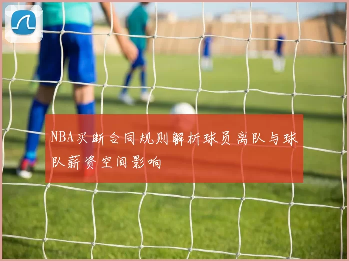 NBA买断合同规则解析球员离队与球队薪资空间影响