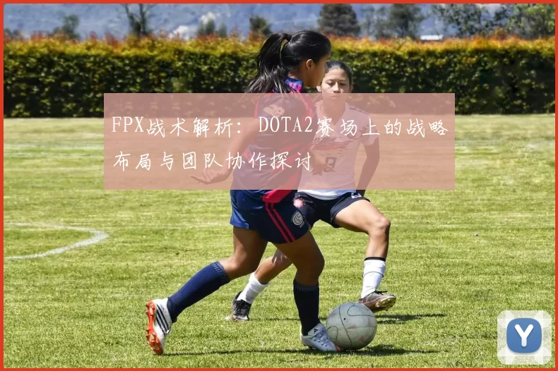FPX战术解析：DOTA2赛场上的战略布局与团队协作探讨