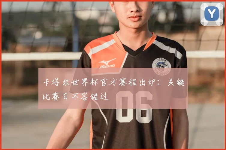 卡塔尔世界杯官方赛程出炉:关键比赛日不容错过