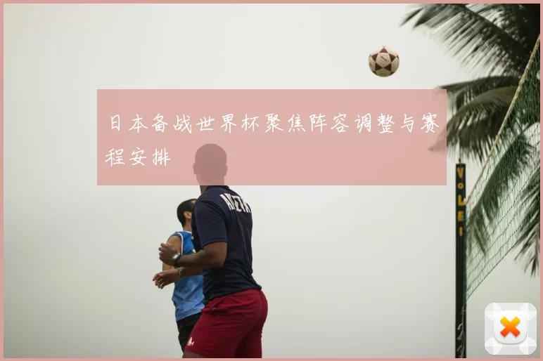 日本备战世界杯聚焦阵容调整与赛程安排