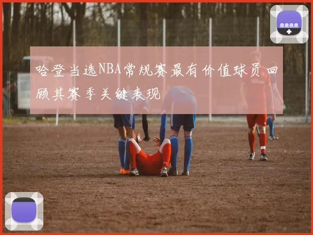 哈登当选NBA常规赛最有价值球员回顾其赛季关键表现