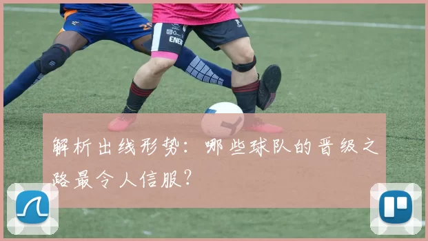 解析出线形势:哪些球队的晋级之路最令人信服?