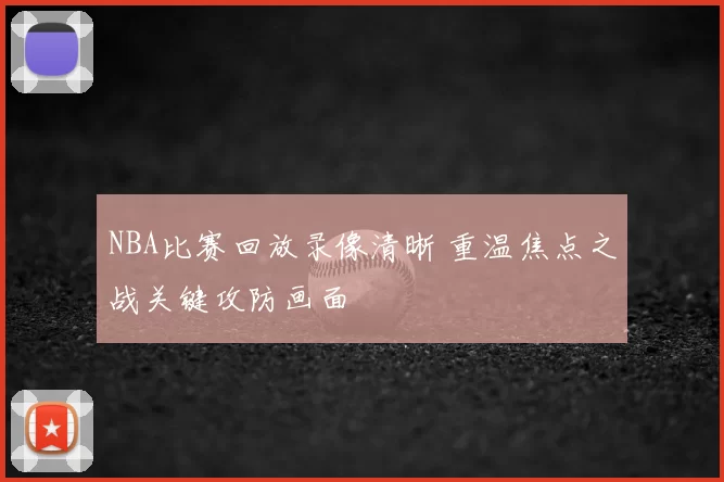 NBA比赛回放录像清晰 重温焦点之战关键攻防画面